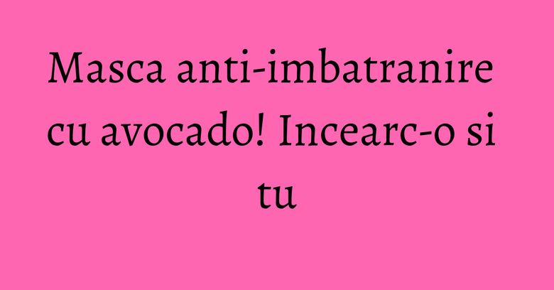 Masca anti-imbatranire cu avocado! Incearc-o si tu Masca anti-imbatranire cu avocado! Incearc-o si tu