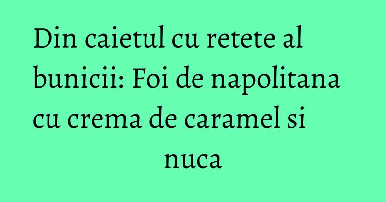 Din caietul cu retete al bunicii: Foi de napolitana cu crema de caramel si nuca