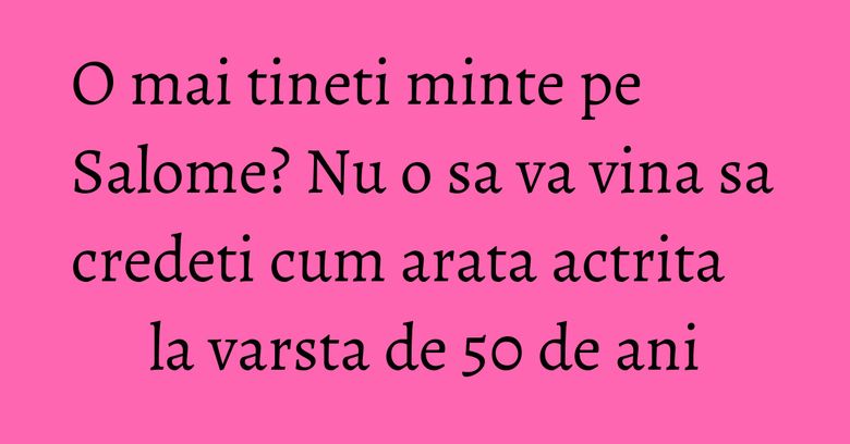 O mai tineti minte pe Salome? Nu o sa va vina sa credeti cum arata actrita la varsta de 50 de ani O mai tineti minte pe Salome? Nu o sa va vina sa credeti cum arata actrita la varsta de 50 de ani