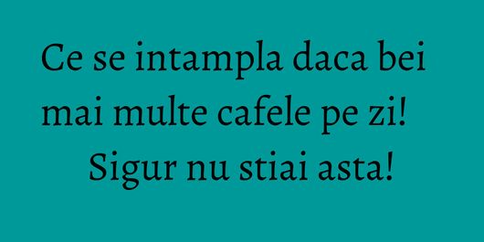 Ce se intampla daca bei mai multe cafele pe zi! Sigur nu stiai asta!
