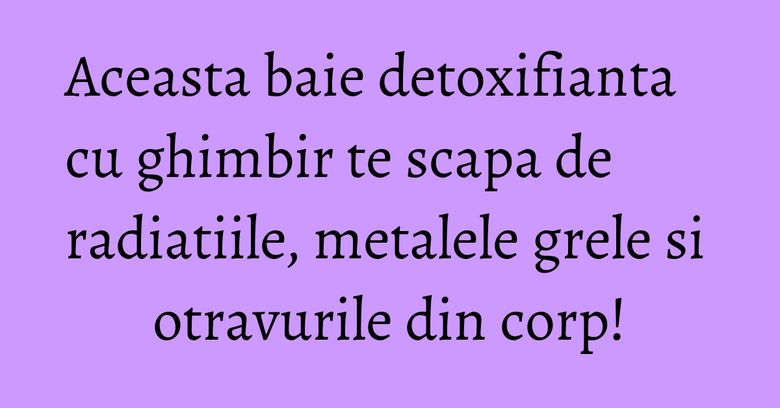 Aceasta baie detoxifianta cu ghimbir te scapa de radiatiile, metalele grele si otravurile din corp! Aceasta baie detoxifianta cu ghimbir te scapa de radiatiile, metalele grele si otravurile din corp!