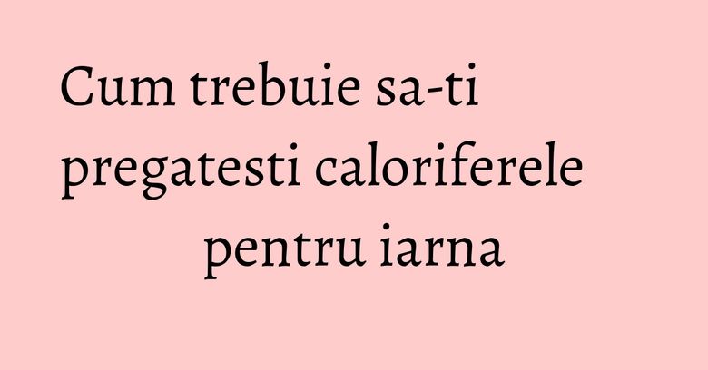 Cum trebuie sa-ti pregatesti caloriferele pentru iarna Cum trebuie sa-ti pregatesti caloriferele pentru iarna
