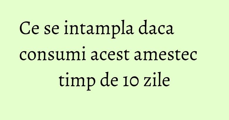 Ce se intampla daca consumi acest amestec timp de 10 zile