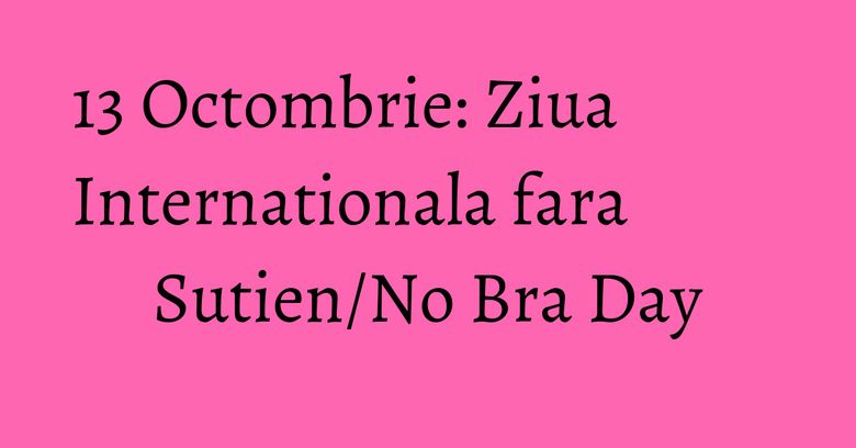 13 Octombrie: Ziua Internationala fara Sutien/No Bra Day 13 Octombrie: Ziua Internationala fara Sutien/No Bra Day