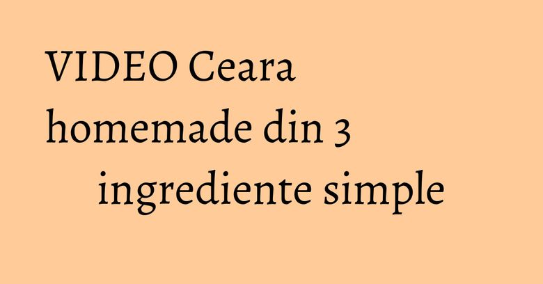 VIDEO Ceara homemade din 3 ingrediente simple