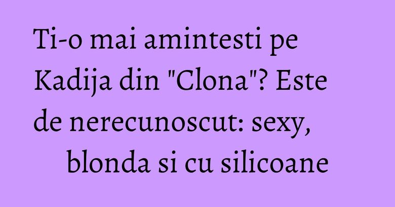 Ti-o mai amintesti pe Kadija din "Clona"? Este de nerecunoscut: sexy, blonda si cu silicoane Ti-o mai amintesti pe Kadija din "Clona"? Este de nerecunoscut: sexy, blonda si cu silicoane