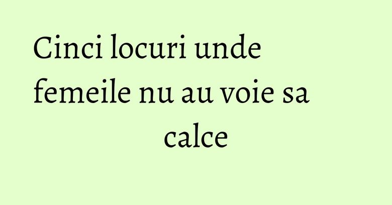 Cinci locuri unde femeile nu au voie sa calce