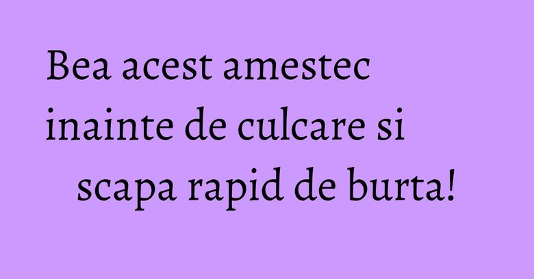Bea acest amestec inainte de culcare si scapa rapid de burta! Bea acest amestec inainte de culcare si scapa rapid de burta!