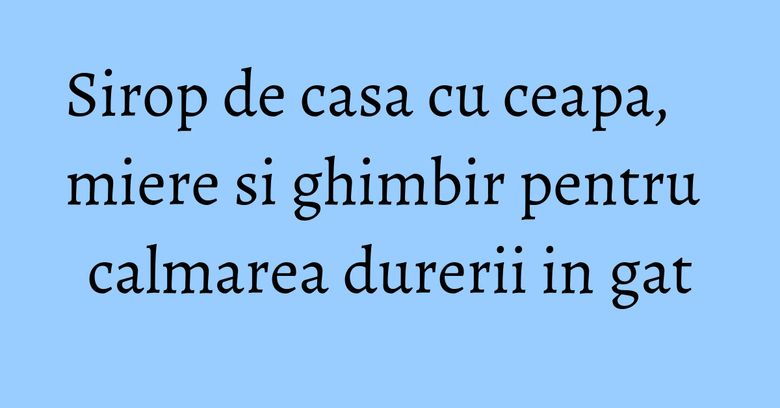 Sirop de casa cu ceapa, miere si ghimbir pentru calmarea durerii in gat Sirop de casa cu ceapa, miere si ghimbir pentru calmarea durerii in gat