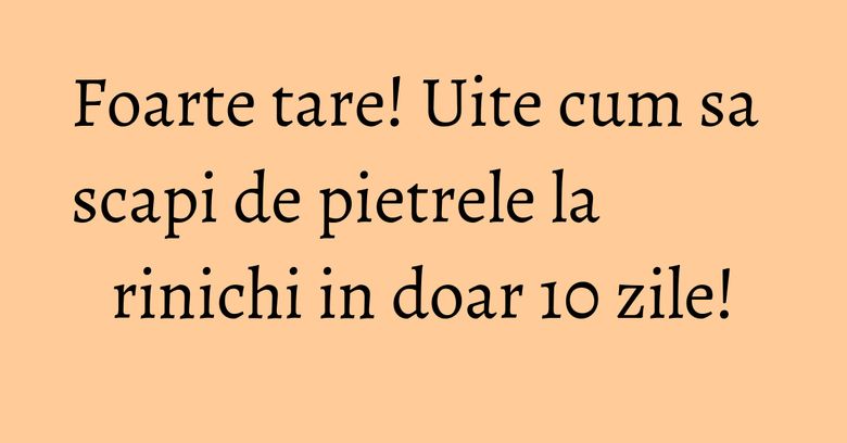 Foarte tare! Uite cum sa scapi de pietrele la rinichi in doar 10 zile!