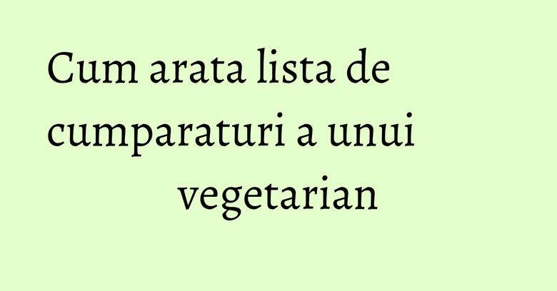 Cum arata lista de cumparaturi a unui vegetarian Cum arata lista de cumparaturi a unui vegetarian