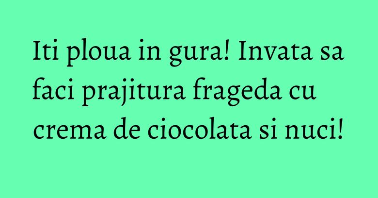 Iti ploua in gura! Invata sa faci prajitura frageda cu crema de ciocolata si nuci! Iti ploua in gura! Invata sa faci prajitura frageda cu crema de ciocolata si nuci!