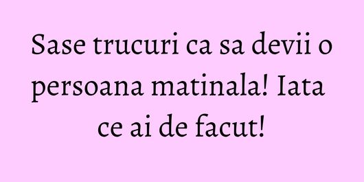 Sase trucuri ca sa devii o persoana matinala! Iata ce ai de facut!