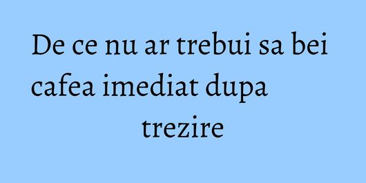 De ce nu ar trebui sa bei cafea imediat dupa trezire