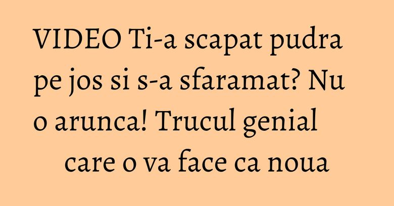 VIDEO Ti-a scapat pudra pe jos si s-a sfaramat? Nu o arunca! Trucul genial care o va face ca noua VIDEO Ti-a scapat pudra pe jos si s-a sfaramat? Nu o arunca! Trucul genial care o va face ca noua
