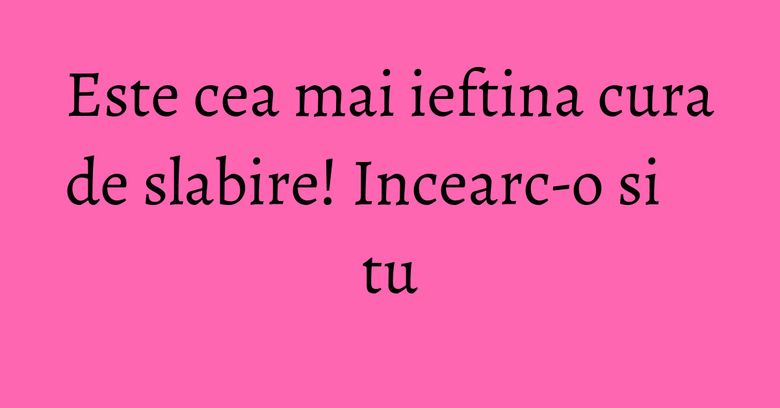 Este cea mai ieftina cura de slabire! Incearc-o si tu Este cea mai ieftina cura de slabire! Incearc-o si tu