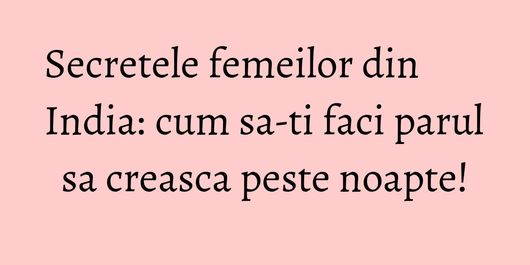 Secretele femeilor din India: cum sa-ti faci parul sa creasca peste noapte!