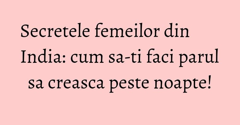Secretele femeilor din India: cum sa-ti faci parul sa creasca peste noapte!