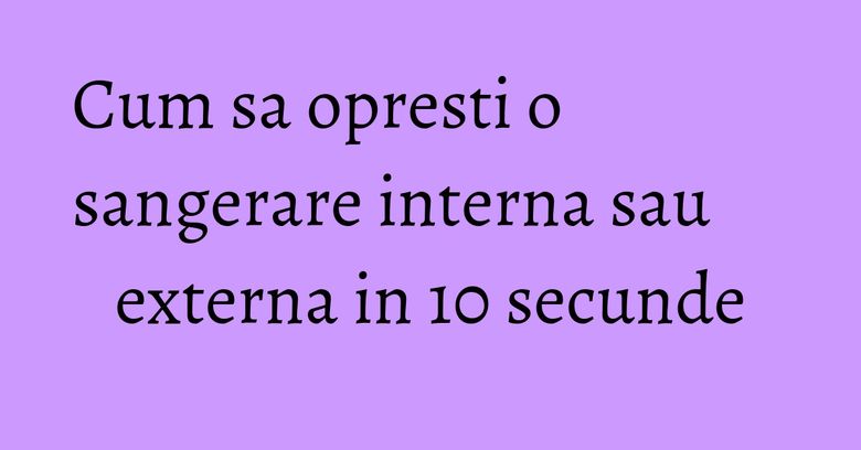 Cum sa opresti o sangerare interna sau externa in 10 secunde Cum sa opresti o sangerare interna sau externa in 10 secunde
