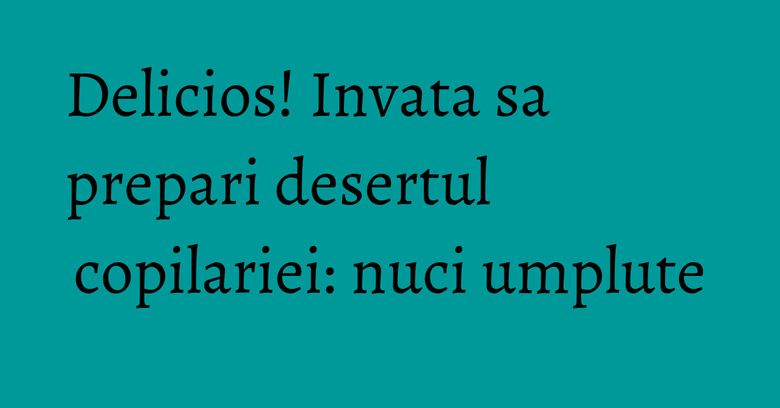 Delicios! Invata sa prepari desertul copilariei: nuci umplute