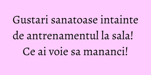 Gustari sanatoase intainte de antrenamentul la sala! Ce ai voie sa mananci!