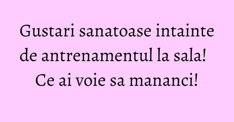 Gustari sanatoase intainte de antrenamentul la sala! Ce ai voie sa mananci!