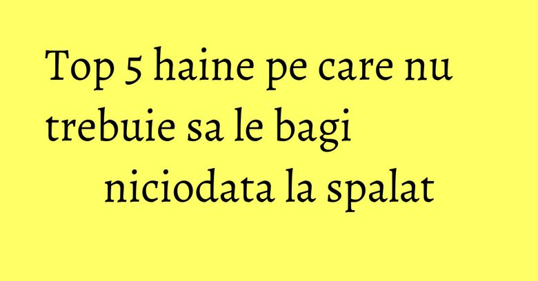 Top 5 haine pe care nu trebuie sa le bagi niciodata la spalat Top 5 haine pe care nu trebuie sa le bagi niciodata la spalat