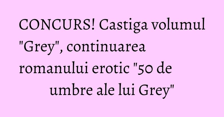 CONCURS! Castiga volumul "Grey", continuarea romanului erotic "50 de umbre ale lui Grey" CONCURS! Castiga volumul "Grey", continuarea romanului erotic "50 de umbre ale lui Grey"