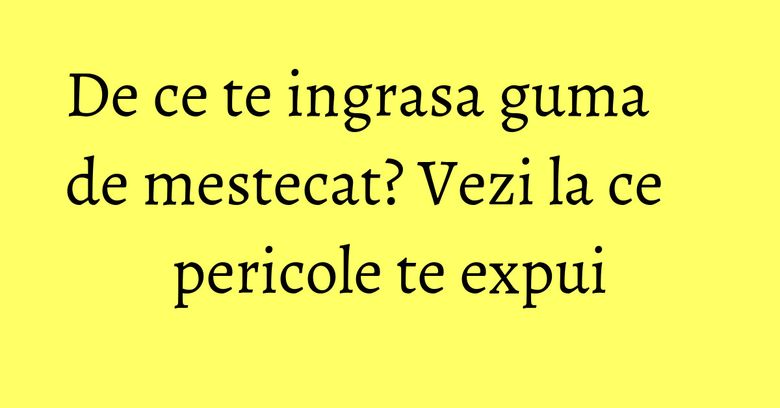 De ce te ingrasa guma de mestecat? Vezi la ce pericole te expui De ce te ingrasa guma de mestecat? Vezi la ce pericole te expui