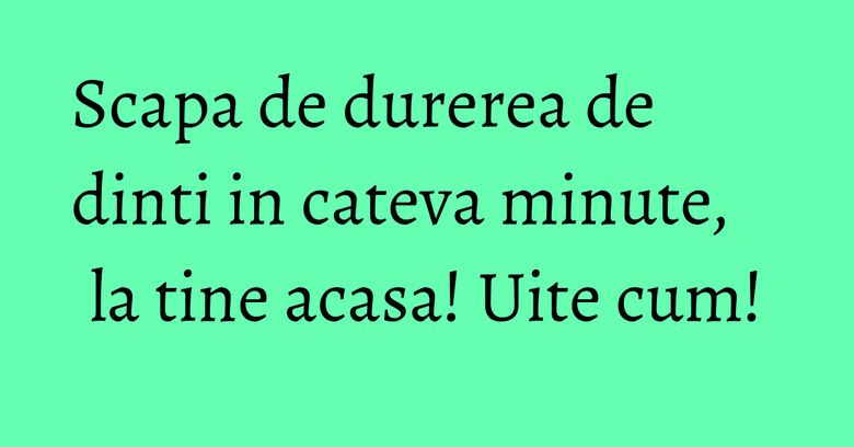 Scapa de durerea de dinti in cateva minute, la tine acasa! Uite cum! Scapa de durerea de dinti in cateva minute, la tine acasa! Uite cum!