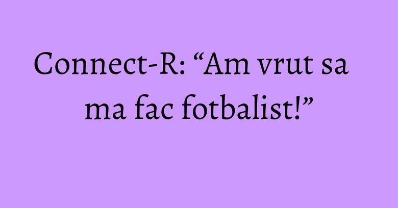 Connect-R: “Am vrut sa ma fac fotbalist!” Connect-R: “Am vrut sa ma fac fotbalist!”