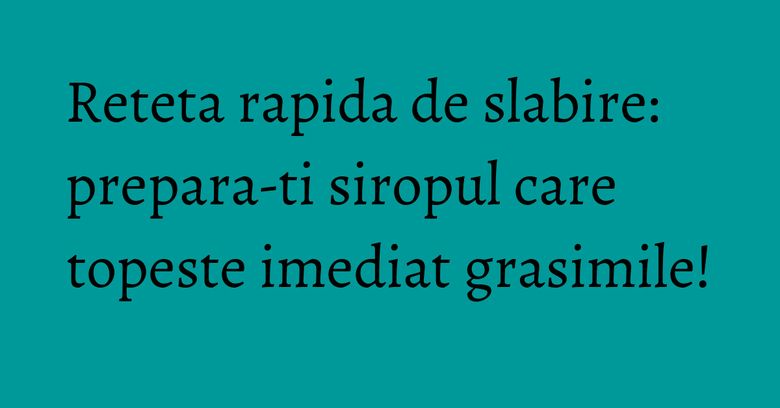 Reteta rapida de slabire: prepara-ti siropul care topeste imediat grasimile!