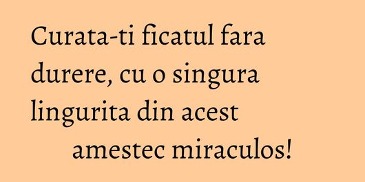 Curata-ti ficatul fara durere, cu o singura lingurita din acest amestec miraculos!