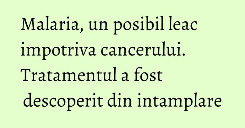 Malaria, un posibil leac impotriva cancerului. Tratamentul a fost descoperit din intamplare Malaria, un posibil leac impotriva cancerului. Tratamentul a fost descoperit din intamplare