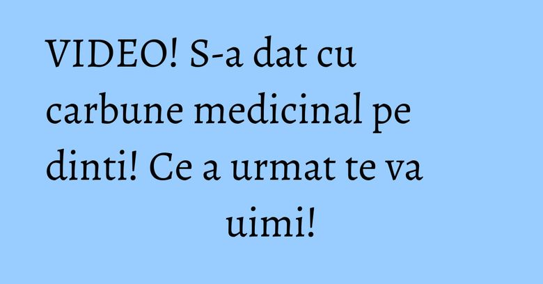 VIDEO! S-a dat cu carbune medicinal pe dinti! Ce a urmat te va uimi!