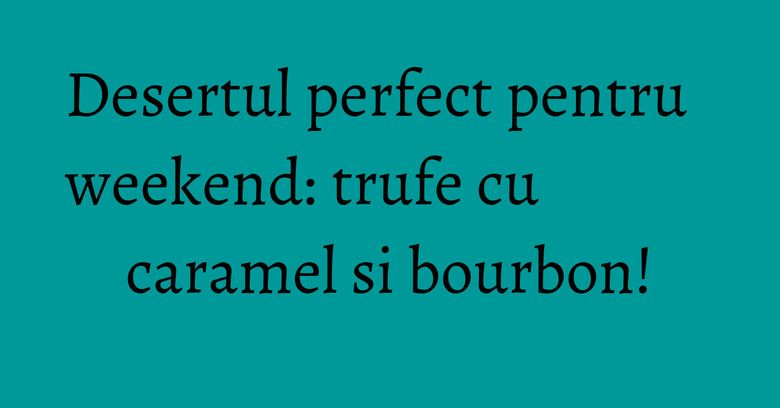 Desertul perfect pentru weekend: trufe cu caramel si bourbon!
