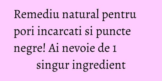 Remediu natural pentru pori incarcati si puncte negre! Ai nevoie de 1 singur ingredient
