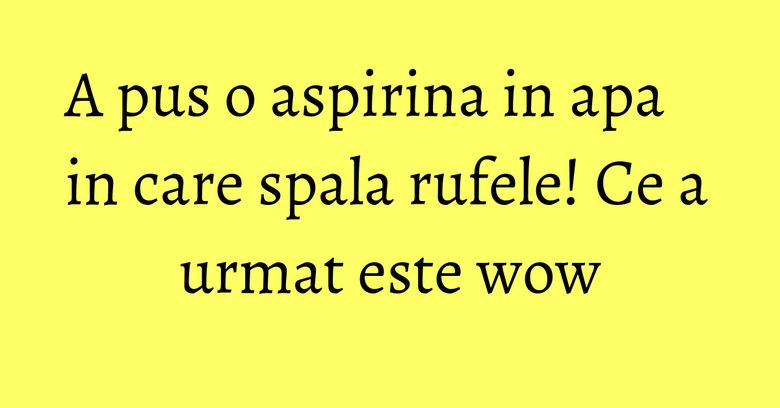A pus o aspirina in apa in care spala rufele! Ce a urmat este wow A pus o aspirina in apa in care spala rufele! Ce a urmat este wow
