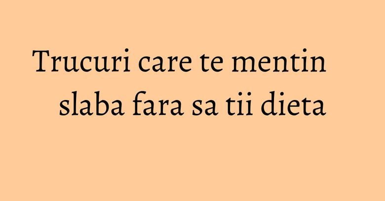 Trucuri care te mentin slaba fara sa tii dieta Trucuri care te mentin slaba fara sa tii dieta