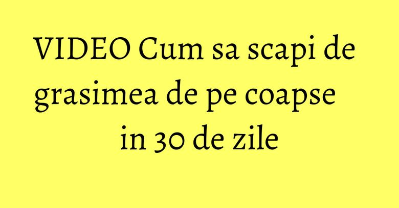 VIDEO Cum sa scapi de grasimea de pe coapse in 30 de zile