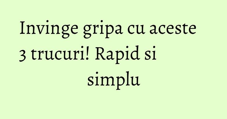 Invinge gripa cu aceste 3 trucuri! Rapid si simplu Invinge gripa cu aceste 3 trucuri! Rapid si simplu