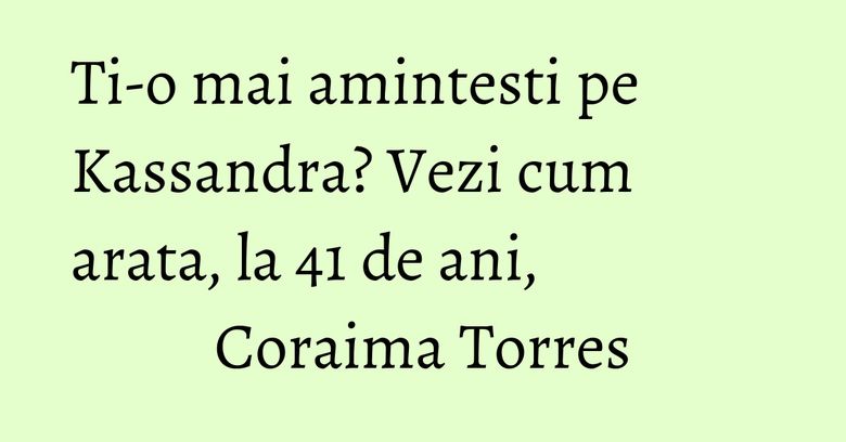 Ti-o mai amintesti pe Kassandra? Vezi cum arata, la 41 de ani, Coraima Torres