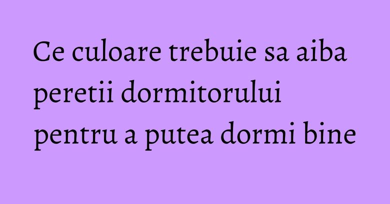 Ce culoare trebuie sa aiba peretii dormitorului pentru a putea dormi bine Ce culoare trebuie sa aiba peretii dormitorului pentru a putea dormi bine