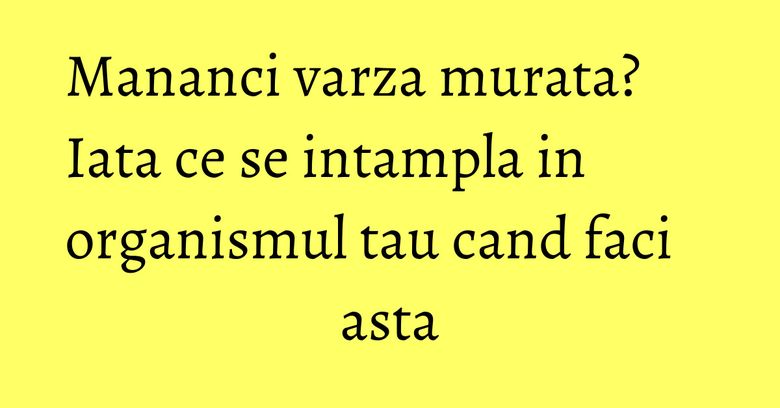 Mananci varza murata? Iata ce se intampla in organismul tau cand faci asta Mananci varza murata? Iata ce se intampla in organismul tau cand faci asta