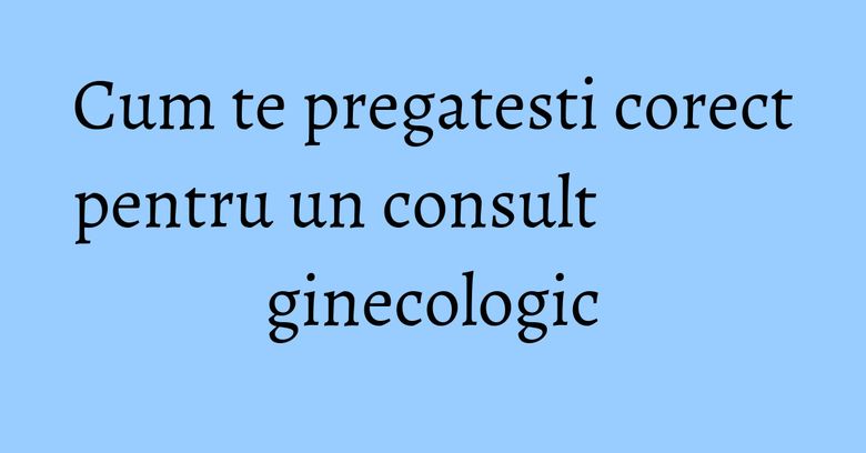 Cum te pregatesti corect pentru un consult ginecologic Cum te pregatesti corect pentru un consult ginecologic