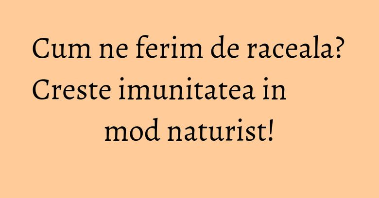 Cum ne ferim de raceala? Creste imunitatea in mod naturist!