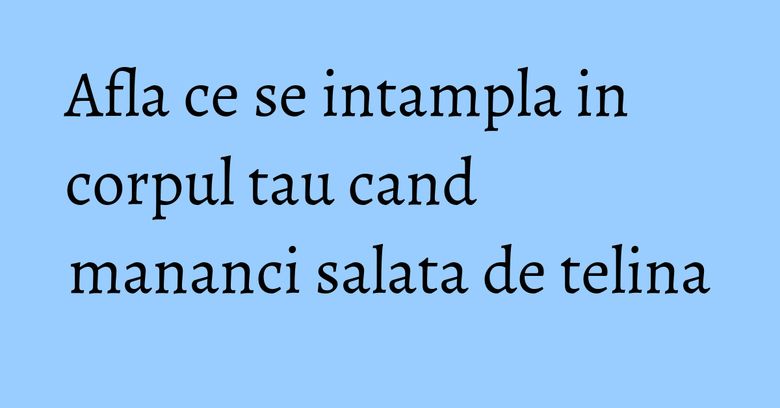 Afla ce se intampla in corpul tau cand mananci salata de telina