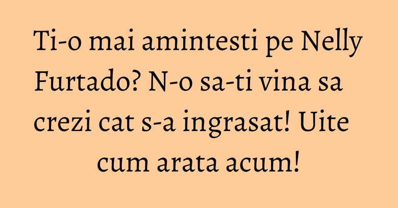 Ti-o mai amintesti pe Nelly Furtado? N-o sa-ti vina sa crezi cat s-a ingrasat! Uite cum arata acum!