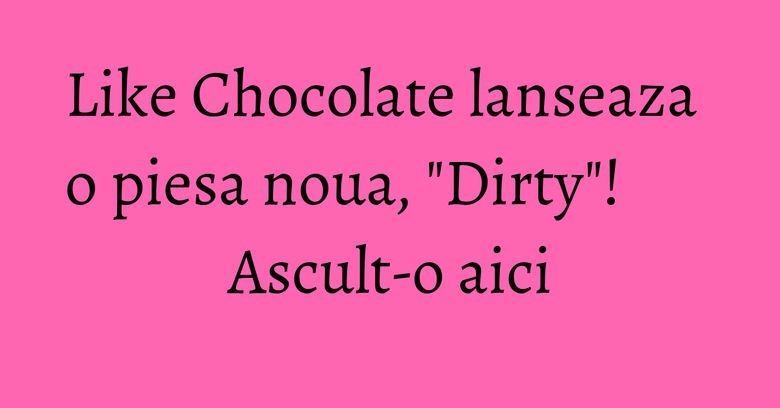 Like Chocolate lanseaza o piesa noua, "Dirty"! Ascult-o aici