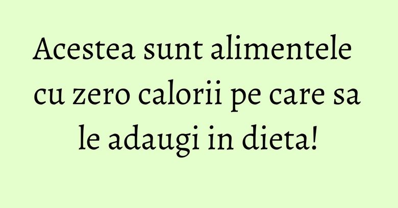 Acestea sunt alimentele cu zero calorii pe care sa le adaugi in dieta!